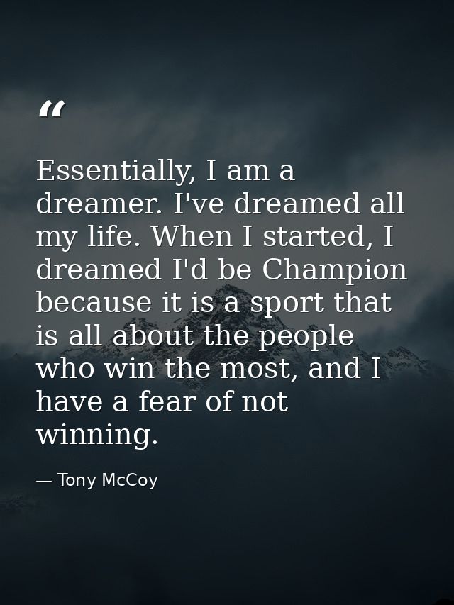 Essentially, I am a dreamer. I've dreamed all my life. When I started, I dreamed I'd be Champion because it is a sport t — Tony McCoy