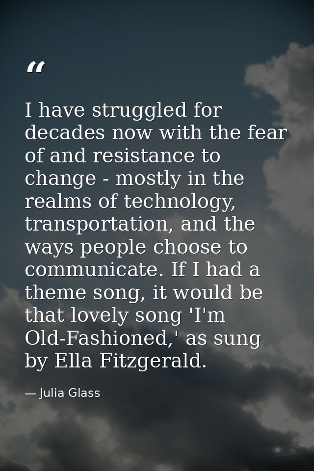 I have struggled for decades now with the fear of and resistance to change - mostly in the realms of technology, transpo — Julia Glass