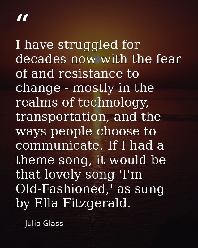 I have struggled for decades now with the fear of and resistance to change - mostly in the realms of technology, transpo — Julia Glass