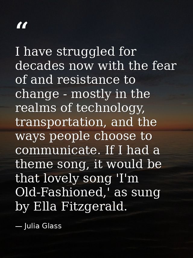 I have struggled for decades now with the fear of and resistance to change - mostly in the realms of technology, transpo — Julia Glass