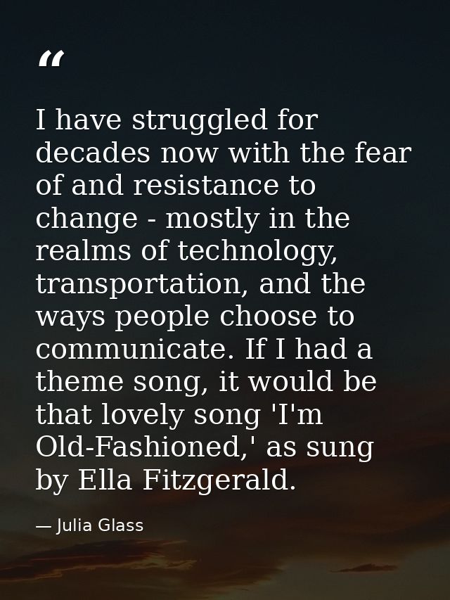 I have struggled for decades now with the fear of and resistance to change - mostly in the realms of technology, transpo — Julia Glass