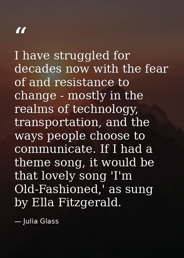 I have struggled for decades now with the fear of and resistance to change - mostly in the realms of technology, transpo — Julia Glass