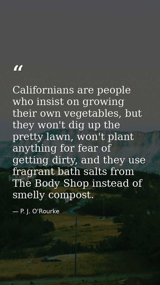 Californians are people who insist on growing their own vegetables, but they won't dig up the pretty lawn, won't plant a — P. J. O'Rourke