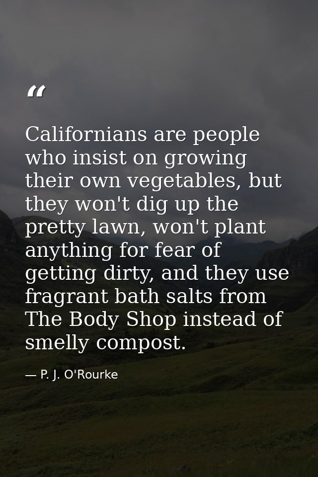 Californians are people who insist on growing their own vegetables, but they won't dig up the pretty lawn, won't plant a — P. J. O'Rourke