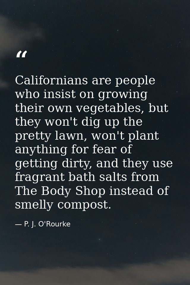 Californians are people who insist on growing their own vegetables, but they won't dig up the pretty lawn, won't plant a — P. J. O'Rourke