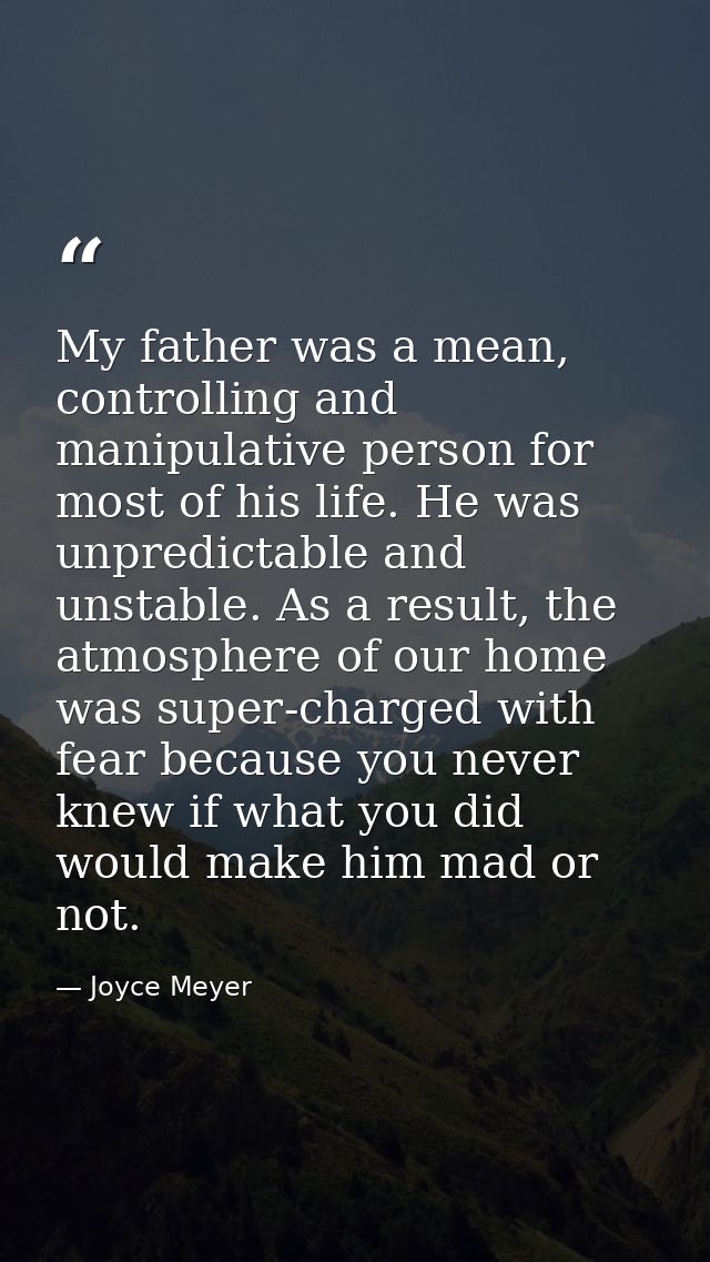 My father was a mean, controlling and manipulative person for most of his life. He was unpredictable and unstable. As a  — Joyce Meyer