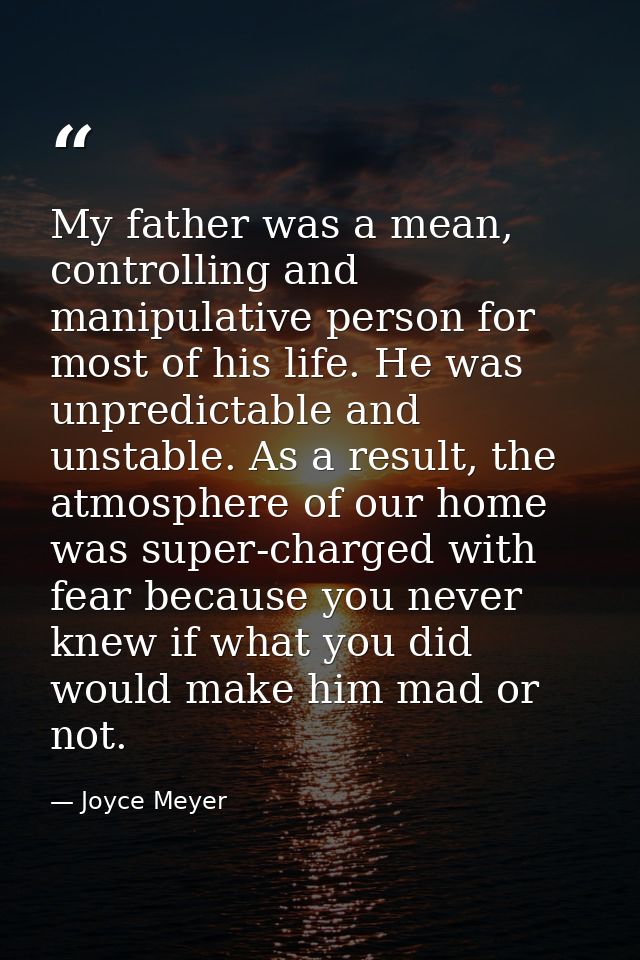 My father was a mean, controlling and manipulative person for most of his life. He was unpredictable and unstable. As a  — Joyce Meyer