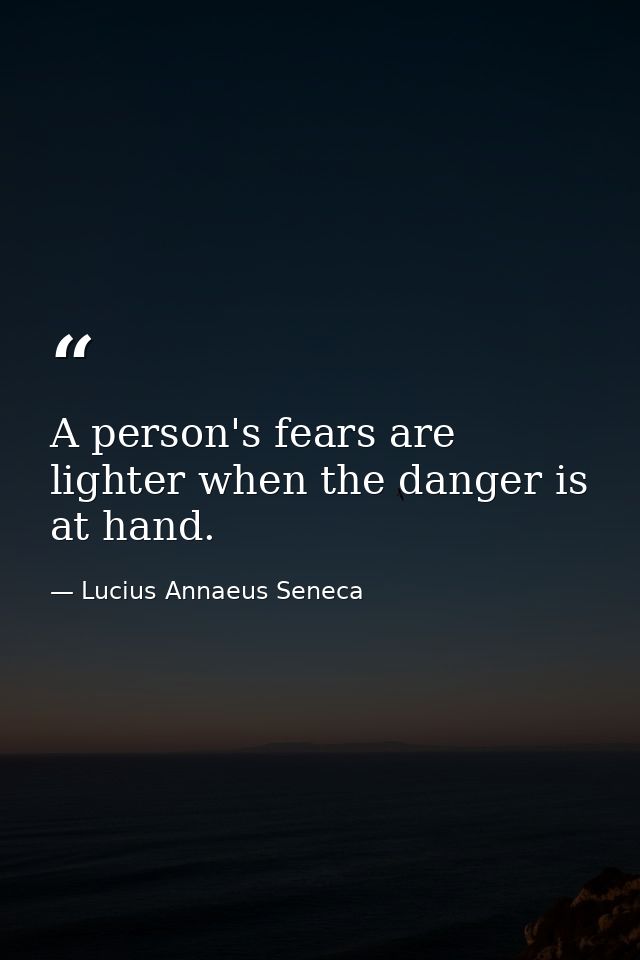 A person's fears are lighter when the danger is at hand. — Lucius Annaeus Seneca