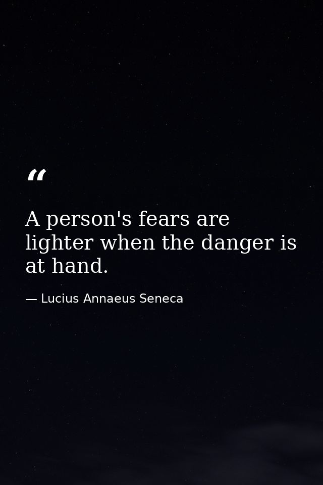 A person's fears are lighter when the danger is at hand. — Lucius Annaeus Seneca