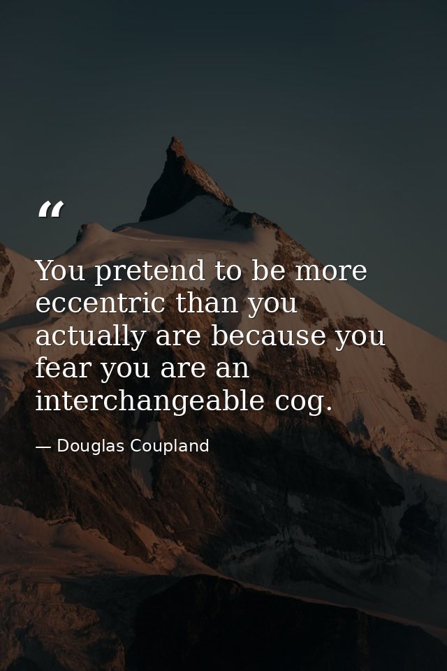 You pretend to be more eccentric than you actually are because you fear you are an interchangeable cog. — Douglas Coupland