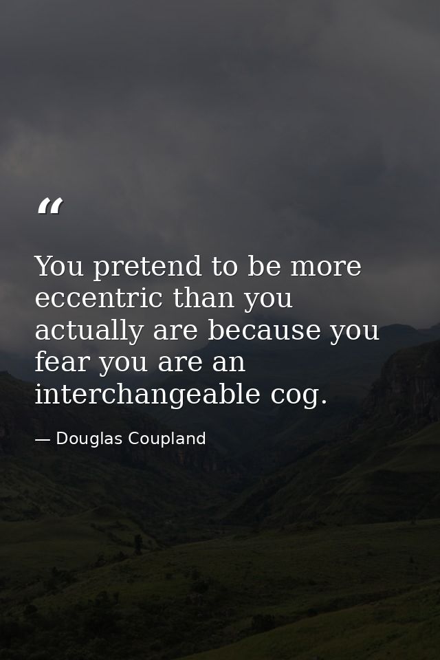 You pretend to be more eccentric than you actually are because you fear you are an interchangeable cog. — Douglas Coupland