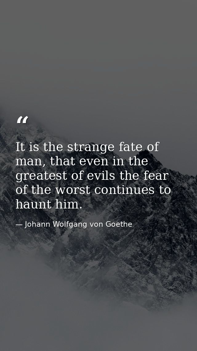 It is the strange fate of man, that even in the greatest of evils the fear of the worst continues to haunt him. — Johann Wolfgang von Goethe