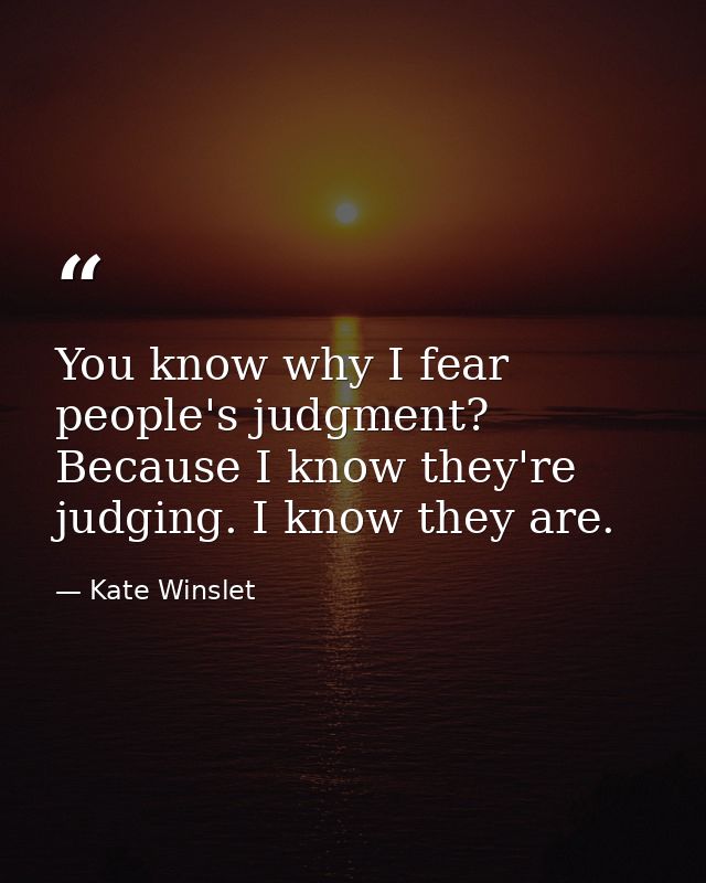 You know why I fear people's judgment? Because I know they're judging. I know they are. — Kate Winslet