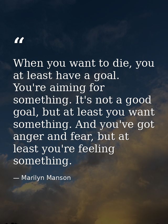 When you want to die, you at least have a goal. You're aiming for something. It's not a good goal, but at least you want — Marilyn Manson