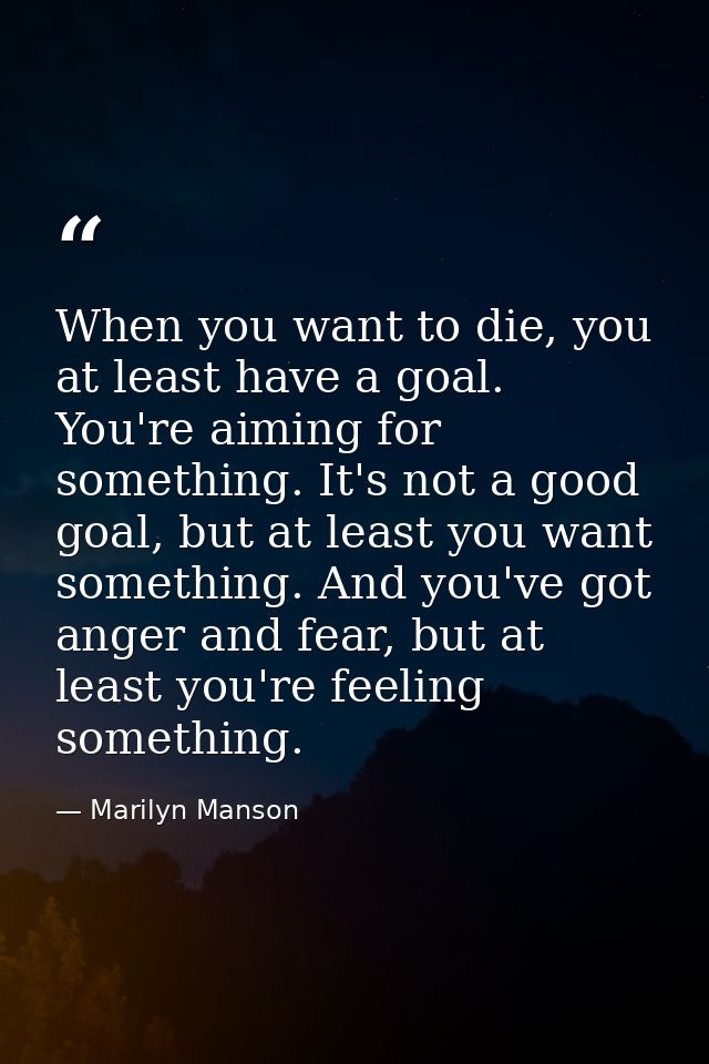 When you want to die, you at least have a goal. You're aiming for something. It's not a good goal, but at least you want — Marilyn Manson
