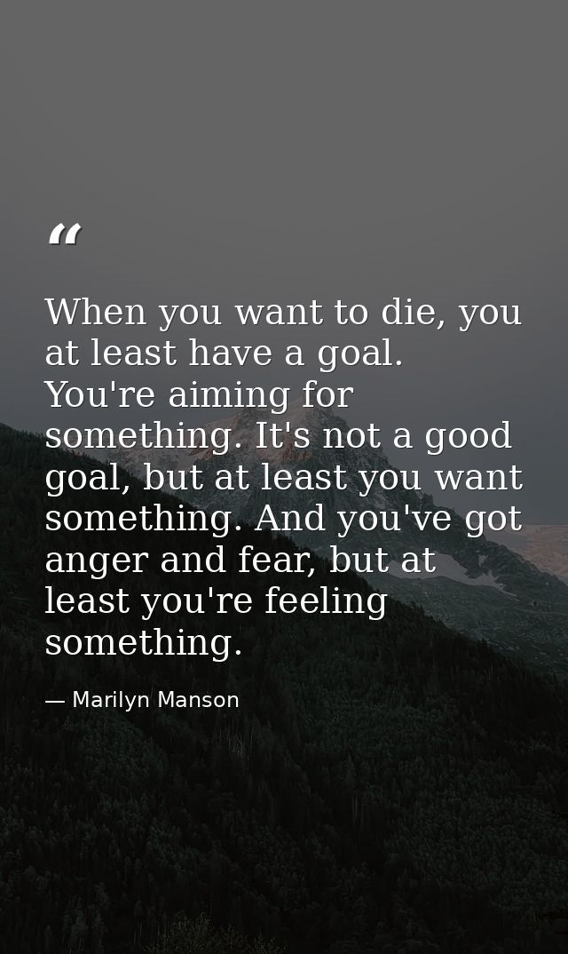 When you want to die, you at least have a goal. You're aiming for something. It's not a good goal, but at least you want — Marilyn Manson