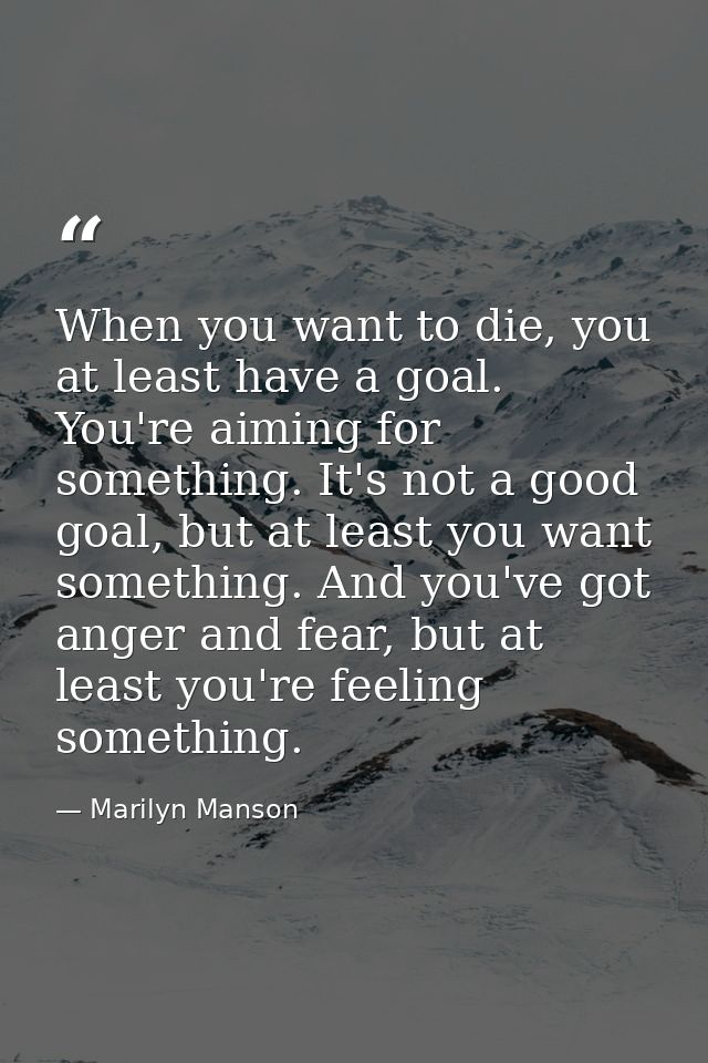 When you want to die, you at least have a goal. You're aiming for something. It's not a good goal, but at least you want — Marilyn Manson