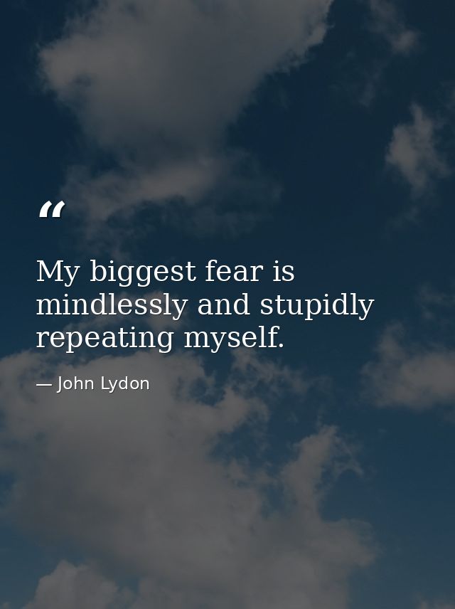 My biggest fear is mindlessly and stupidly repeating myself. — John Lydon