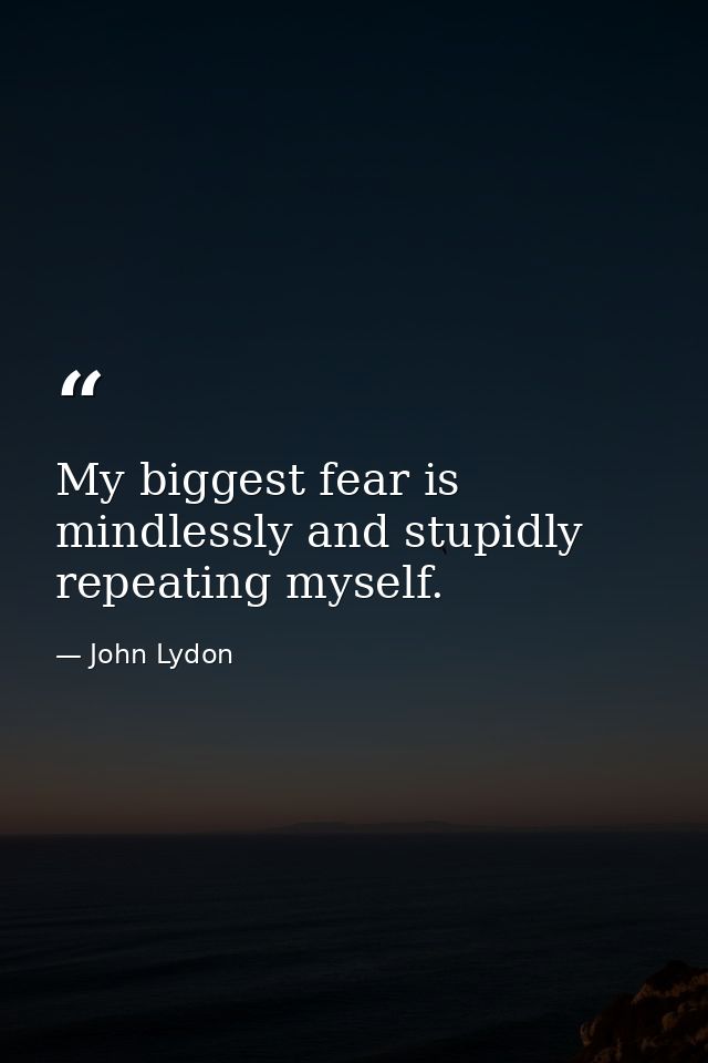 My biggest fear is mindlessly and stupidly repeating myself. — John Lydon