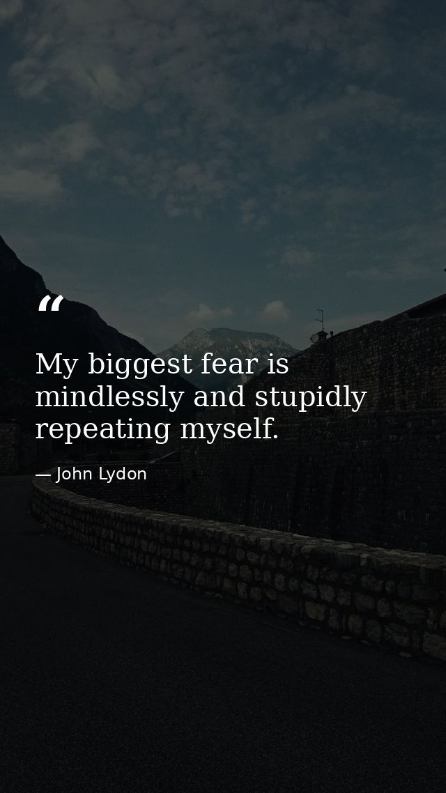 My biggest fear is mindlessly and stupidly repeating myself. — John Lydon