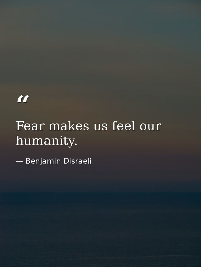 Fear makes us feel our humanity. — Benjamin Disraeli