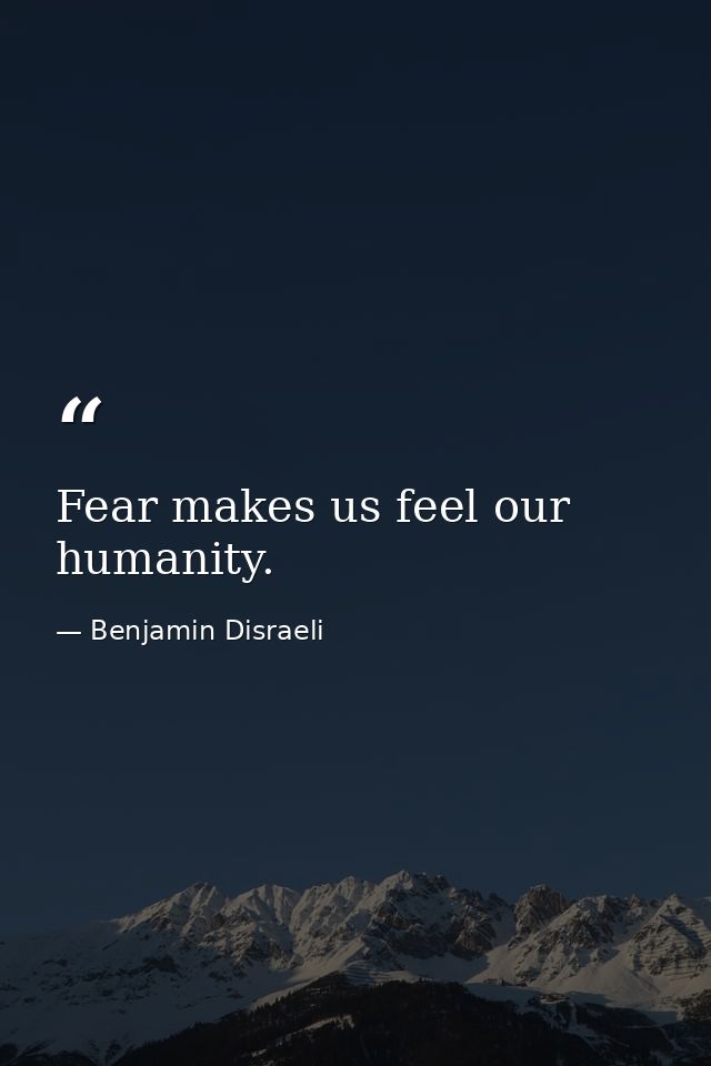 Fear makes us feel our humanity. — Benjamin Disraeli