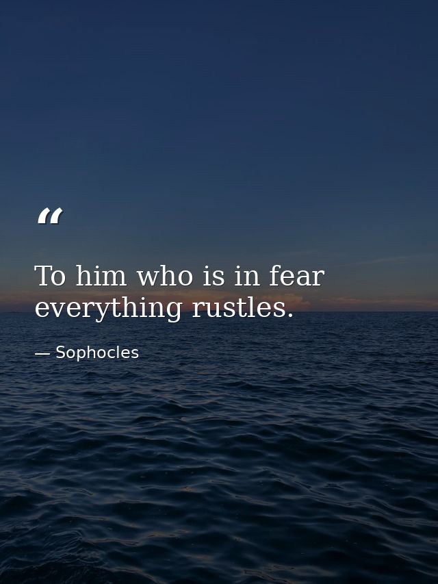 To him who is in fear everything rustles. — Sophocles