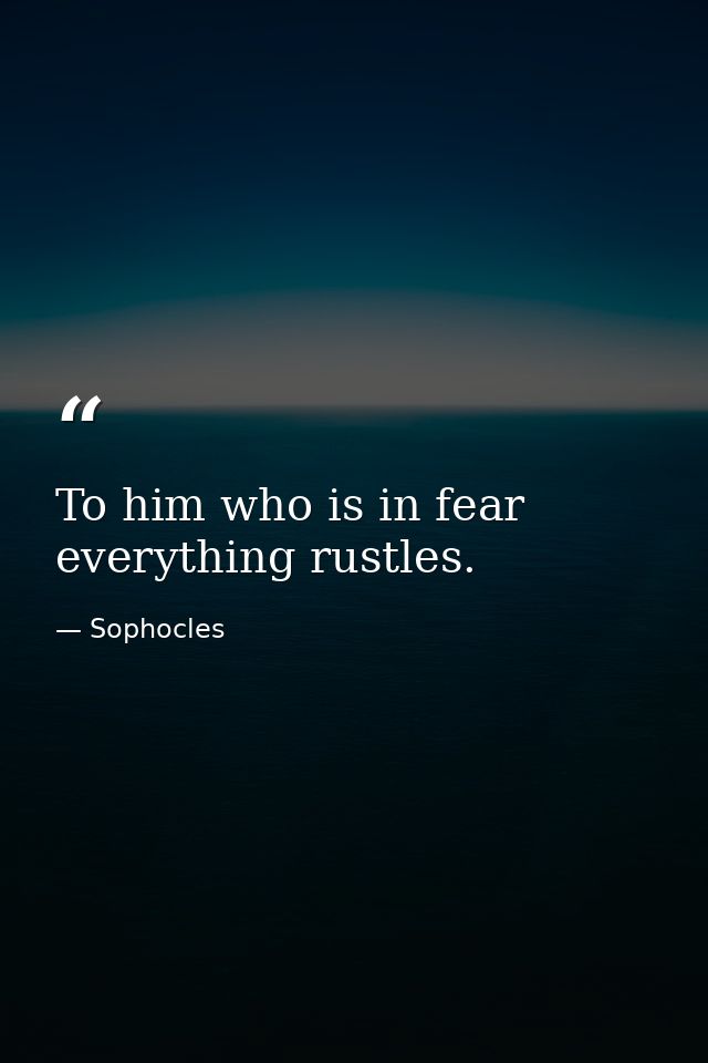 To him who is in fear everything rustles. — Sophocles