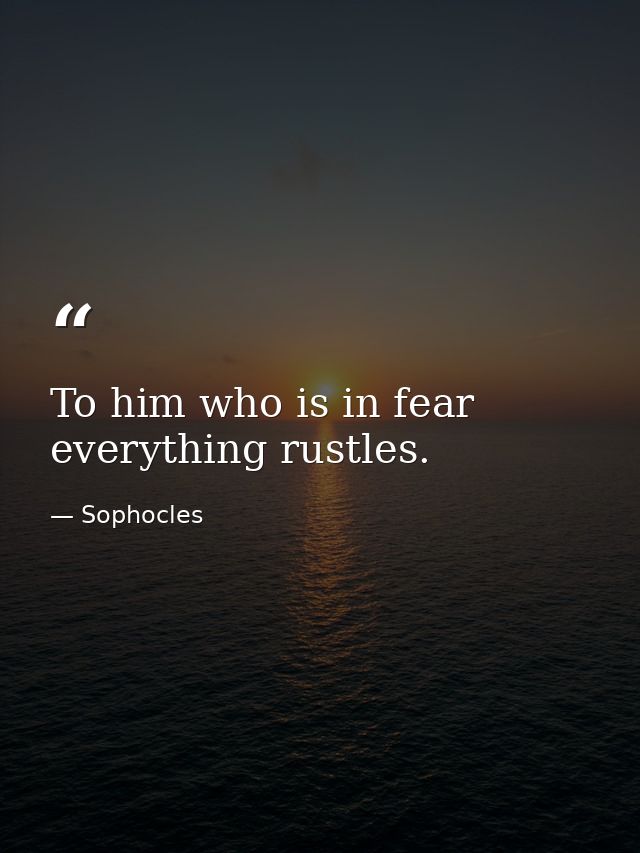 To him who is in fear everything rustles. — Sophocles