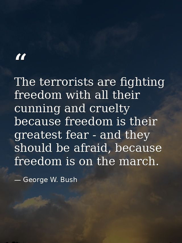 The terrorists are fighting freedom with all their cunning and cruelty because freedom is their greatest fear - and they — George W. Bush