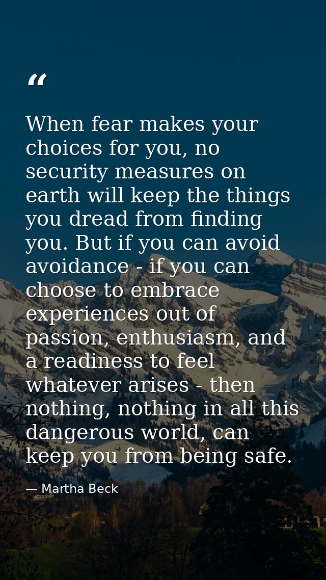 When fear makes your choices for you, no security measures on earth will keep the things you dread from finding you. But — Martha Beck