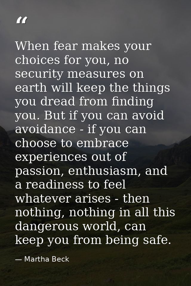 When fear makes your choices for you, no security measures on earth will keep the things you dread from finding you. But — Martha Beck