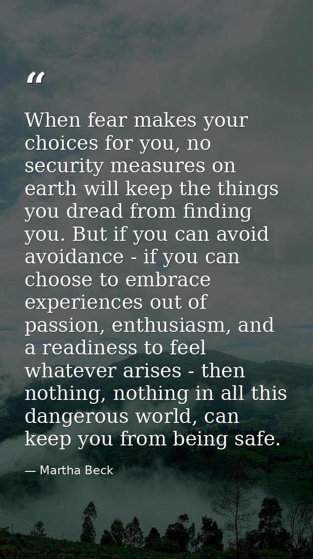 When fear makes your choices for you, no security measures on earth will keep the things you dread from finding you. But — Martha Beck