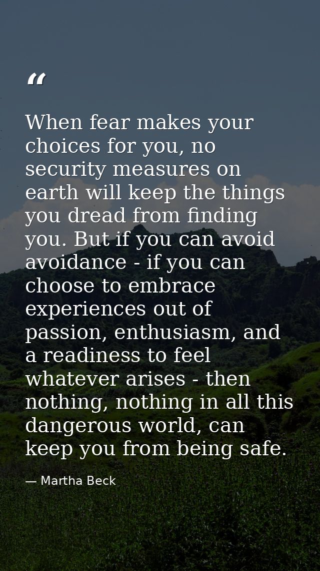When fear makes your choices for you, no security measures on earth will keep the things you dread from finding you. But — Martha Beck
