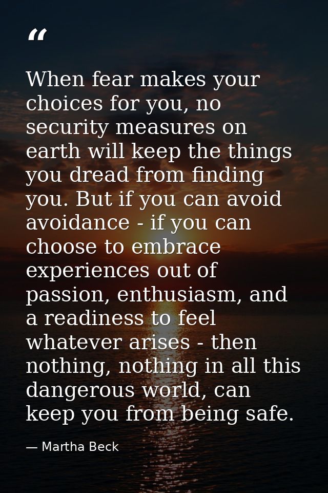 When fear makes your choices for you, no security measures on earth will keep the things you dread from finding you. But — Martha Beck