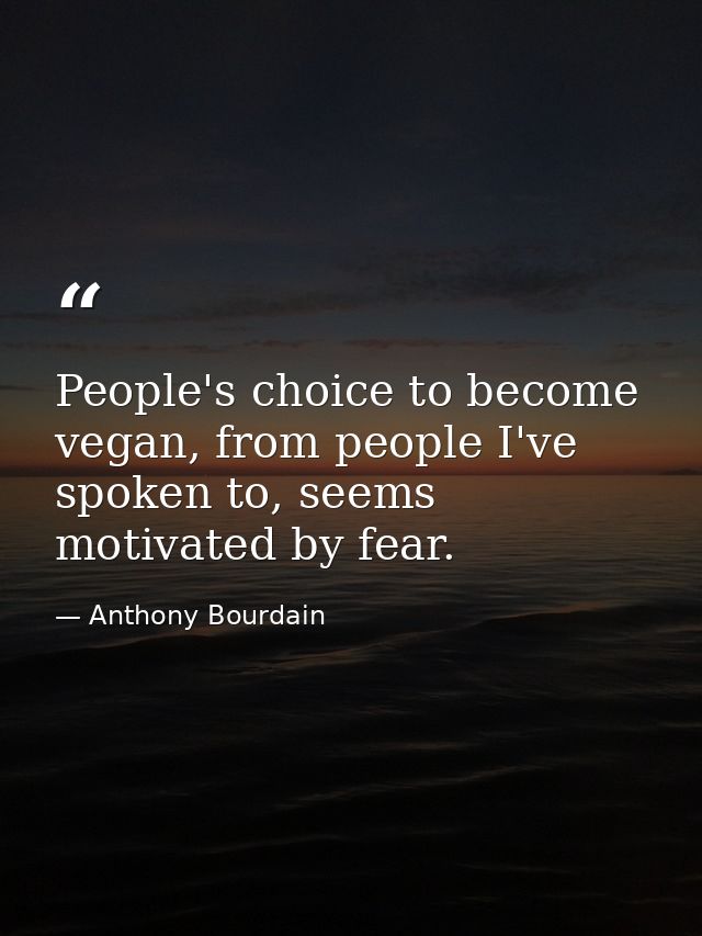 People's choice to become vegan, from people I've spoken to, seems motivated by fear. — Anthony Bourdain