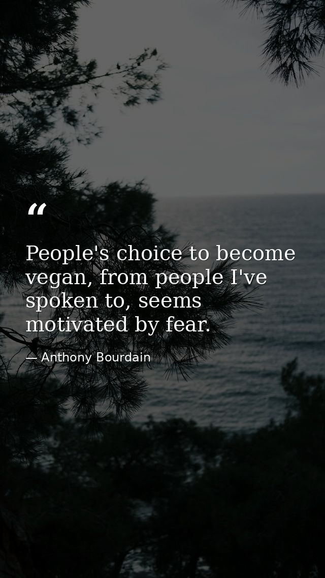 People's choice to become vegan, from people I've spoken to, seems motivated by fear. — Anthony Bourdain
