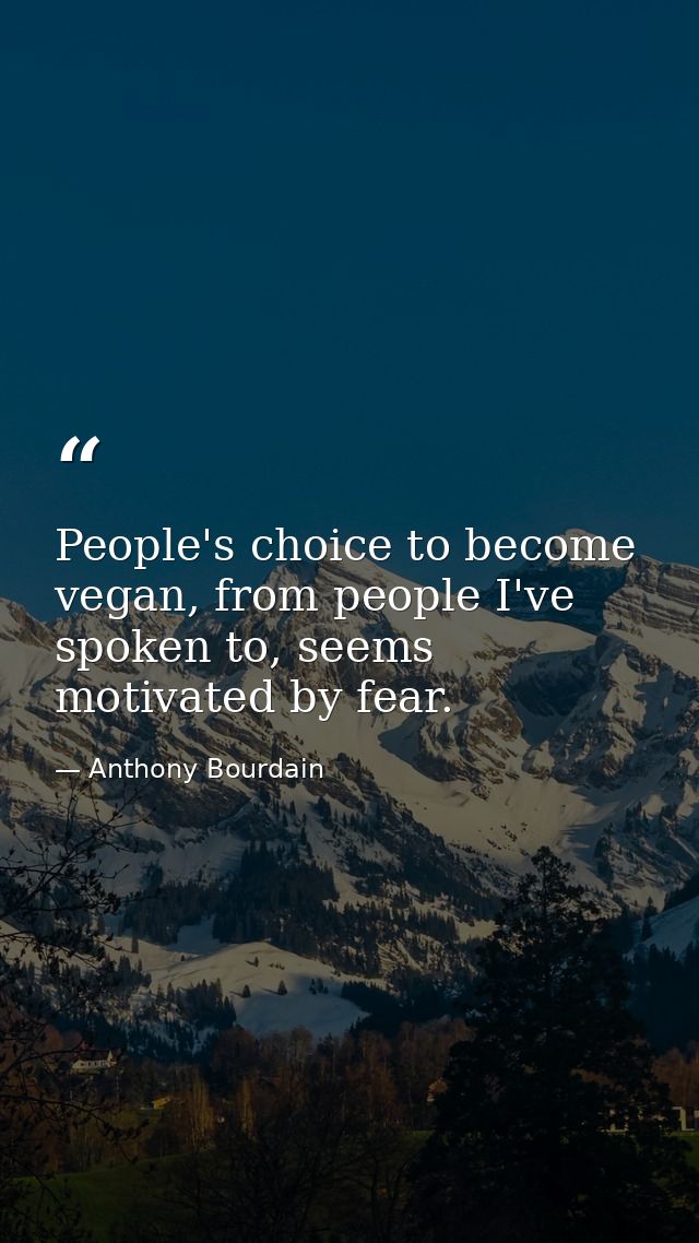 People's choice to become vegan, from people I've spoken to, seems motivated by fear. — Anthony Bourdain