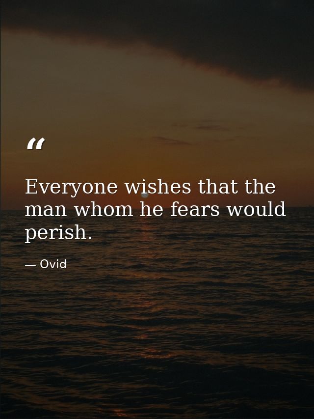 Everyone wishes that the man whom he fears would perish. — Ovid