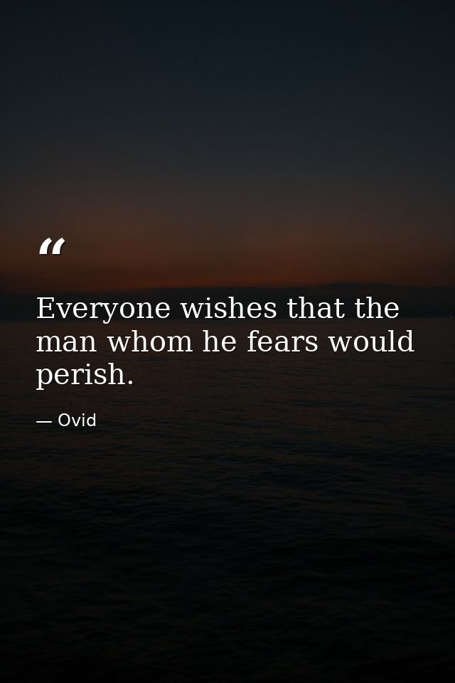 Everyone wishes that the man whom he fears would perish. — Ovid
