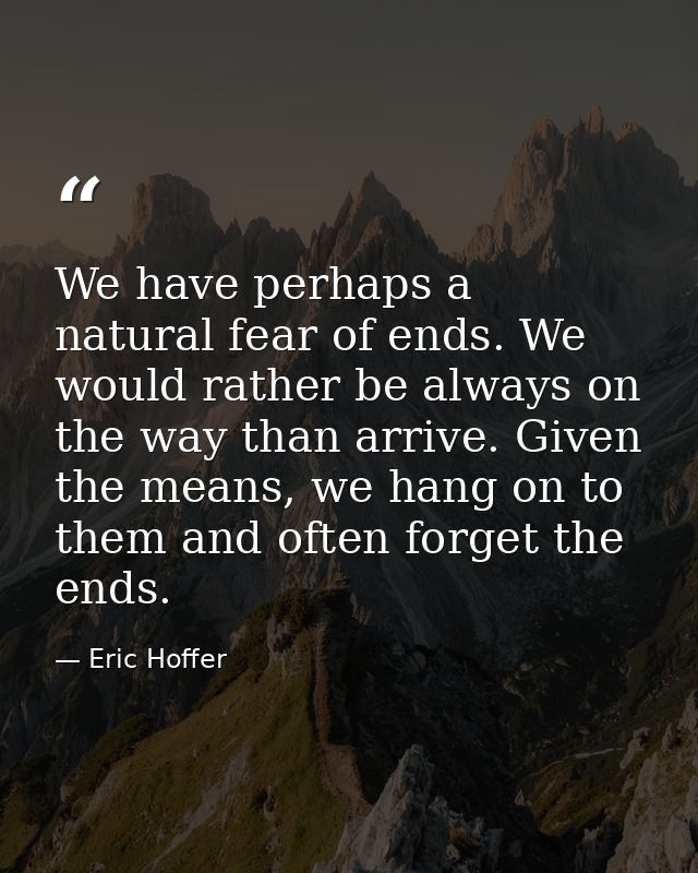 We have perhaps a natural fear of ends. We would rather be always on the way than arrive. Given the means, we hang on to — Eric Hoffer