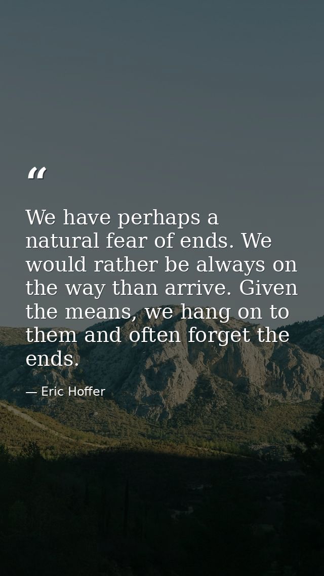 We have perhaps a natural fear of ends. We would rather be always on the way than arrive. Given the means, we hang on to — Eric Hoffer