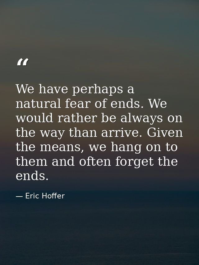 We have perhaps a natural fear of ends. We would rather be always on the way than arrive. Given the means, we hang on to — Eric Hoffer