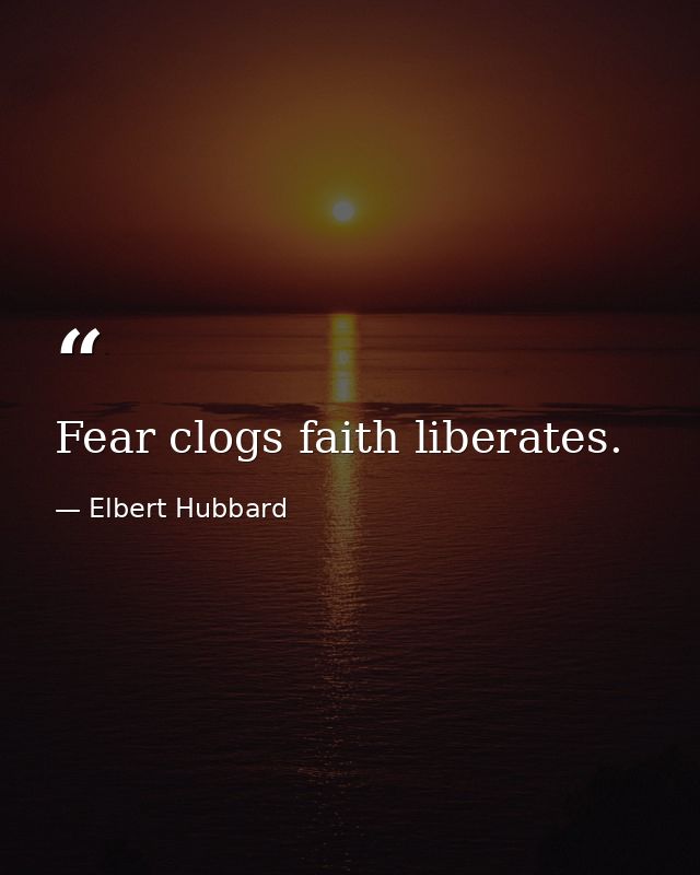 Fear clogs faith liberates. — Elbert Hubbard