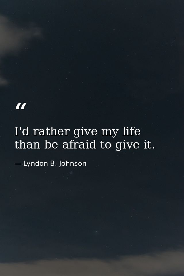I'd rather give my life than be afraid to give it. — Lyndon B. Johnson