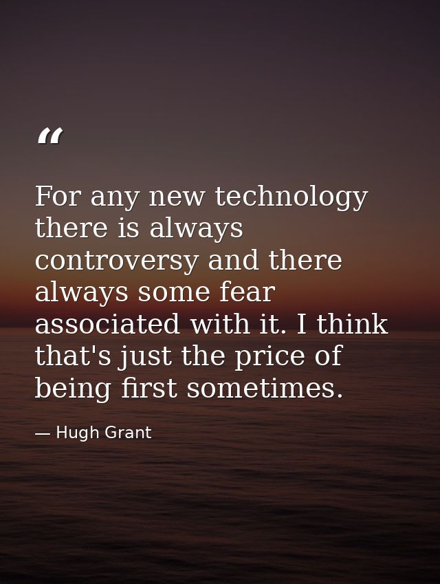 For any new technology there is always controversy and there always some fear associated with it. I think that's just th — Hugh Grant