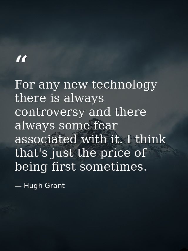 For any new technology there is always controversy and there always some fear associated with it. I think that's just th — Hugh Grant
