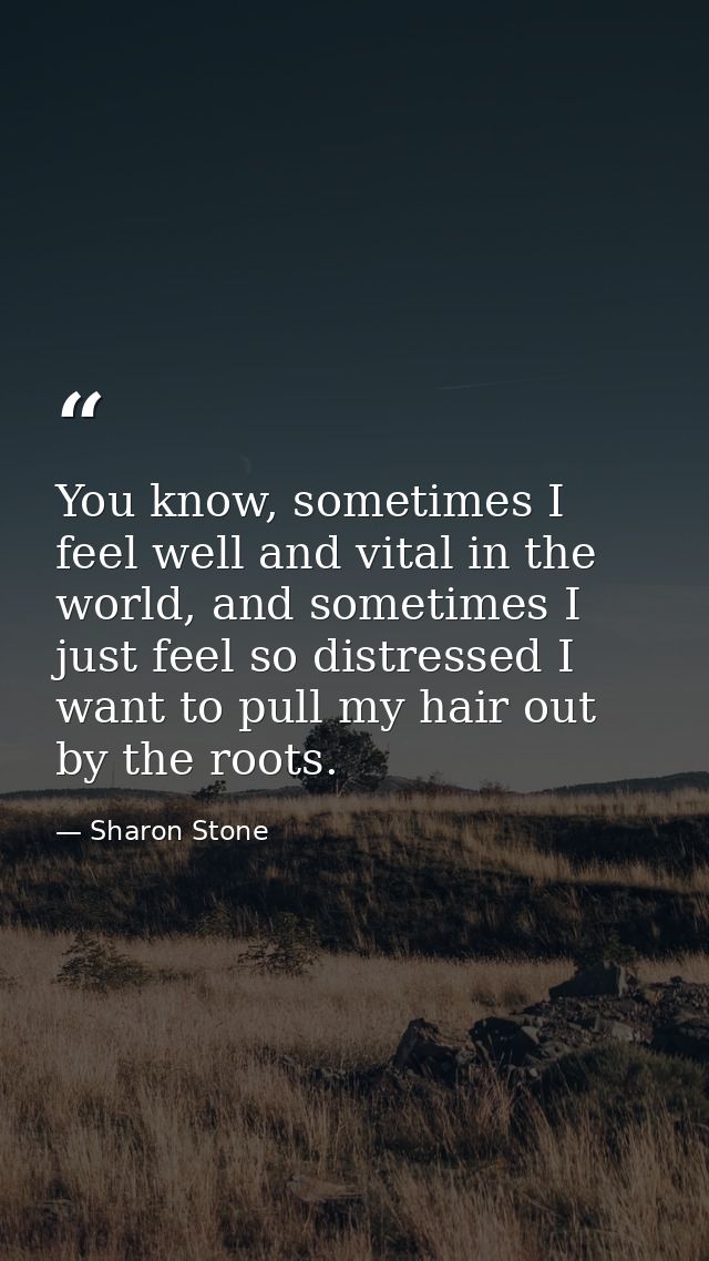 You know, sometimes I feel well and vital in the world, and sometimes I just feel so distressed I want to pull my hair o — Sharon Stone