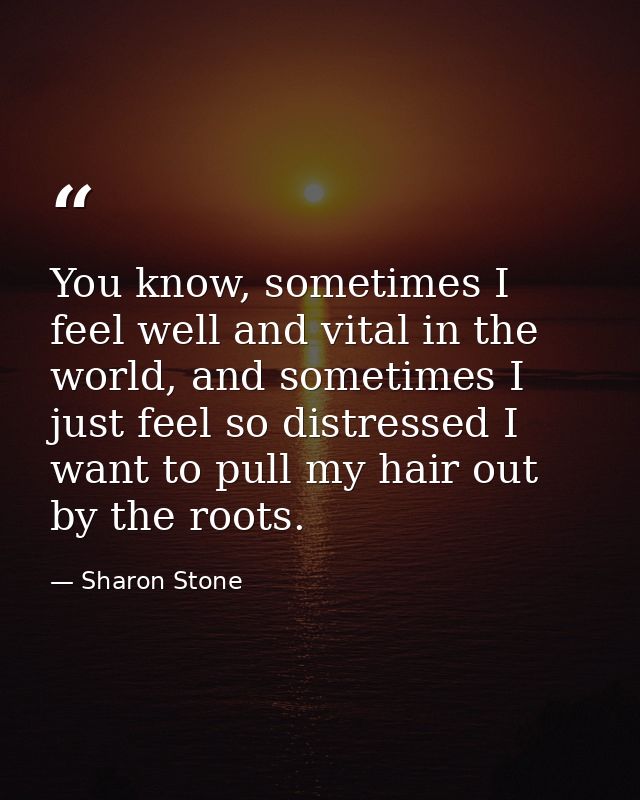 You know, sometimes I feel well and vital in the world, and sometimes I just feel so distressed I want to pull my hair o — Sharon Stone