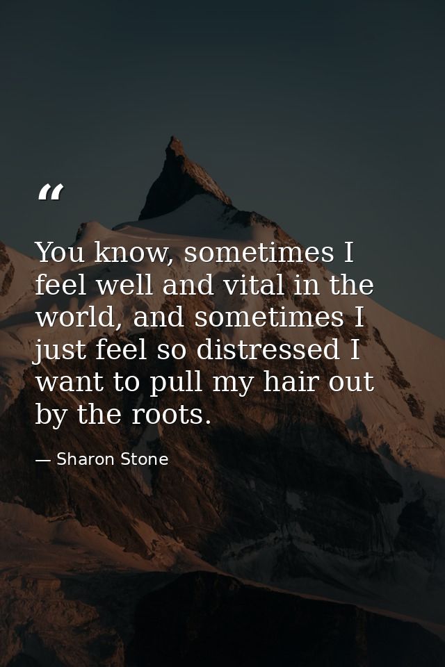 You know, sometimes I feel well and vital in the world, and sometimes I just feel so distressed I want to pull my hair o — Sharon Stone